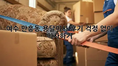 여수 만흥동 용달이사 후기: 걱정 없이 이사하기