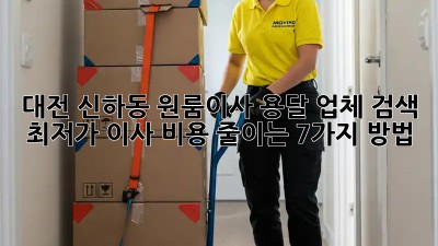대전 신하동 원룸이사 용달 업체 검색: 최저가 이사 비용 줄이는 7가지 방법! 🚛